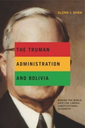 book The Truman Administration and Bolivia: Making the World Safe for Liberal Constitutional Oligarchy