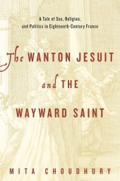 book The Wanton Jesuit and the Wayward Saint: A Tale of Sex, Religion, and Politics in Eighteenth-Century France