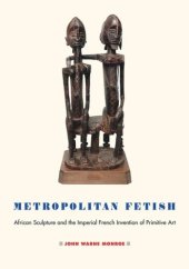 book Metropolitan Fetish: African Sculpture and the Imperial French Invention of Primitive Art