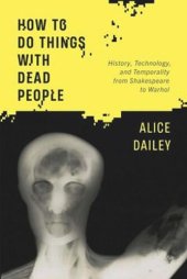 book How to Do Things with Dead People: History, Technology, and Temporality from Shakespeare to Warhol