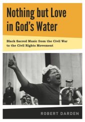 book Nothing but Love in God's Water: Volume 1: Black Sacred Music from the Civil War to the Civil Rights Movement