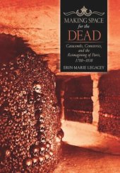 book Making Space for the Dead: Catacombs, Cemeteries, and the Reimagining of Paris, 1780–1830