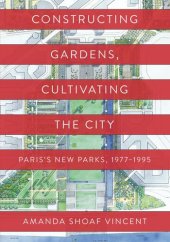 book Constructing Gardens, Cultivating the City: Paris’s New Parks, 1977-1995