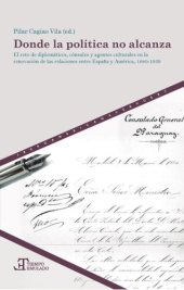 book Donde la política no alcanza: el reto de diplomáticos, cónsules y agentes culturales en la renovación de las relaciones entre España y América, 1880-1939