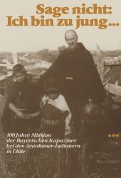 book Sage nicht: Ich bin zu jung…: 100 Jahre Mission der Bayerischen Kapuziner bei den Araukaner-Indianern in Chile