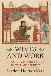 book Wives and Work: Islamic Law and Ethics Before Modernity