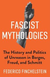 book Fascist Mythologies: The History and Politics of Unreason in Borges, Freud, and Schmitt