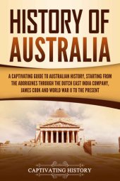 book History of Australia: A Captivating Guide to Australian History, Starting from the Aborigines Through the Dutch East India Company, James Cook, and World War II to the Present (Australasia)