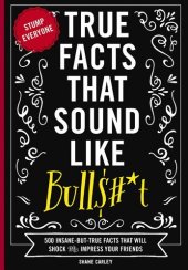 book True Facts That Sound Like Bull$#*t: 500 Insane-But-True Facts That Will Shock and Impress Your Friends