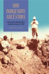 book Our Indigenous Ancestors: A Cultural History of Museums, Science, and Identity in Argentina, 1877-1943