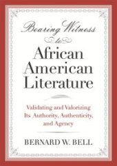 book Bearing Witness to African American Literature: Validating and Valorizing Its Authority, Authenticity, and Agency