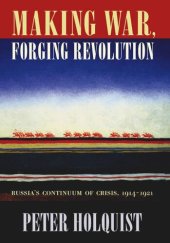 book Making War, Forging Revolution: Russia’s Continuum of Crisis, 1914-1921