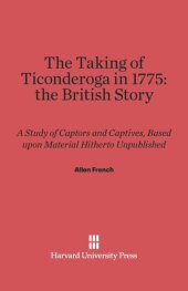 book The Taking of Ticonderoga in 1775: the British Story: A Study of Captors and Captives, Based upon Material Hitherto Unpublished