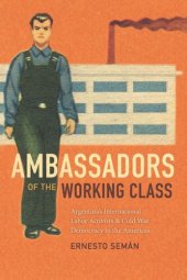 book Ambassadors of the Working Class: Argentina's International Labor Activists and Cold War Democracy in the Americas