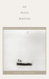 book So Much Wasted: Hunger, Performance, and the Morbidity of Resistance