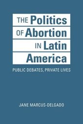 book The Politics of Abortion in Latin America: Public Debates, Private Lives