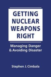 book Getting Nuclear Weapons Right: Managing Danger and Avoiding Disaster