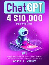 book ChatGPT; $10,000 Per month #1 Beginners Guide to make money Online Generated by Artificial Intelligence