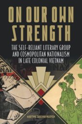 book On Our Own Strength: The Self-Reliant Literary Group and Cosmopolitan Nationalism in Late Colonial Vietnam