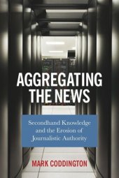 book Aggregating the News: Secondhand Knowledge and the Erosion of Journalistic Authority