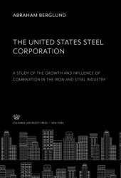 book The United States Steel Corporation: A Study of the Growth and Influence of Combination in the Iron and Steel Industry