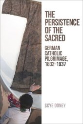 book The Persistence of the Sacred: German Catholic Pilgrimage, 1832–1937