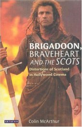 book Brigadoon, Braveheart and the Scots: Distortions of Scotland in Hollywood Cinema 