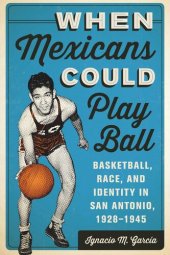 book When Mexicans Could Play Ball: Basketball, Race, and Identity in San Antonio, 1928–1945