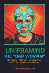 book [Un]framing the "Bad Woman": Sor Juana, Malinche, Coyolxauhqui, and Other Rebels with a Cause