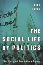 book The Social Life of Politics: Ethics, Kinship, and Union Activism in Argentina