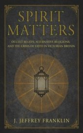 book Spirit Matters: Occult Beliefs, Alternative Religions, and the Crisis of Faith in Victorian Britain