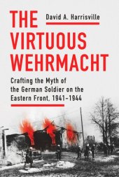 book The Virtuous Wehrmacht: Crafting the Myth of the German Soldier on the Eastern Front, 1941-1944