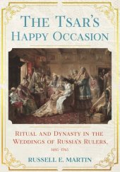 book The Tsar's Happy Occasion: Ritual and Dynasty in the Weddings of Russia's Rulers, 1495–1745