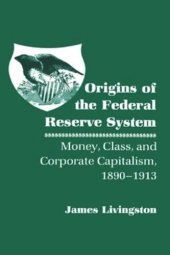 book Origins of the Federal Reserve System: Money, Class, and Corporate Capitalism, 1890–1913