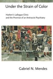 book Under the Strain of Color: Harlem's Lafargue Clinic and the Promise of an Antiracist Psychiatry