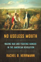 book No Useless Mouth: Waging War and Fighting Hunger in the American Revolution