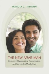 book The New Arab Man: Emergent Masculinities, Technologies, and Islam in the Middle East