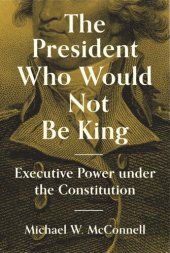 book The President Who Would Not Be King: Executive Power under the Constitution