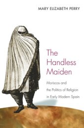 book The Handless Maiden: Moriscos and the Politics of Religion in Early Modern Spain