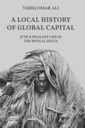 book A Local History of Global Capital: Jute and Peasant Life in the Bengal Delta