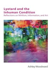 book Lyotard and the Inhuman Condition: Reflections on Nihilism, Information and Art