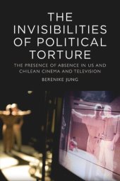 book The Invisibilities of Political Torture: The Presence of Absence in US and Chilean Cinema and Television