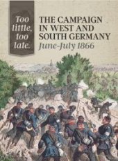 book Too Little, Too Late: The Campaign in West and South Germany, June-July 1866