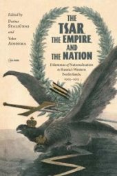 book The Tsar, the Empire, and the Nation: Dilemmas of Nationalization in Russia's Western Borderlands, 1905-1915