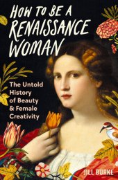 book How to be a Renaissance Woman - The Untold History of Beauty and Female Creativity