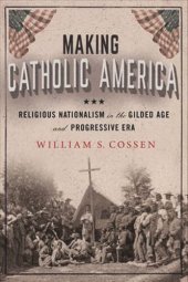 book Making Catholic America: Religious Nationalism in the Gilded Age and Progressive Era