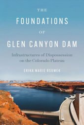 book The Foundations of Glen Canyon Dam: Infrastructures of Dispossession on the Colorado Plateau