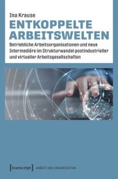 book Entkoppelte Arbeitswelten: Betriebliche Arbeitsorganisationen und neue Intermediäre im Strukturwandel postindustrieller und virtueller Arbeitsgesellschaften