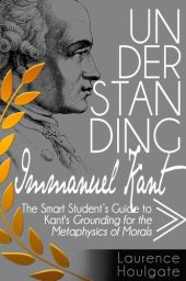 book UNDERSTANDING IMMANUEL KANT: The Smart Student's Guide to Grounding for the Metaphysics of Morals (Philosophy Study Guides)