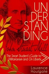 book UNDERSTANDING JOHN STUART MILL: The Smart Student's Guide to Utilitarianism and On Liberty (Philosophy Study Guides)